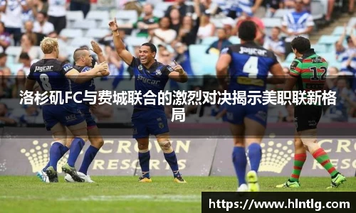 洛杉矶FC与费城联合的激烈对决揭示美职联新格局