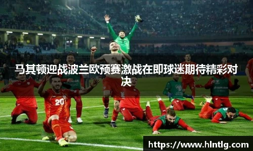 马其顿迎战波兰欧预赛激战在即球迷期待精彩对决